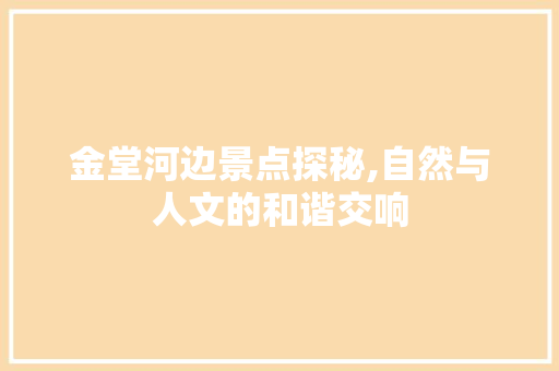 金堂河边景点探秘,自然与人文的和谐交响