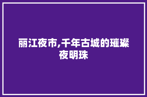 丽江夜市,千年古城的璀璨夜明珠