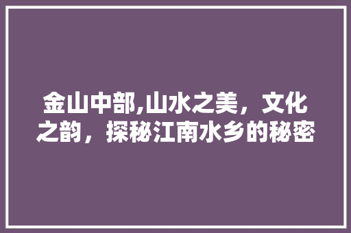金山中部,山水之美，文化之韵，探秘江南水乡的秘密花园