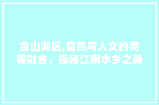 金山湖区,自然与人文的完美融合，探秘江南水乡之美  第1张