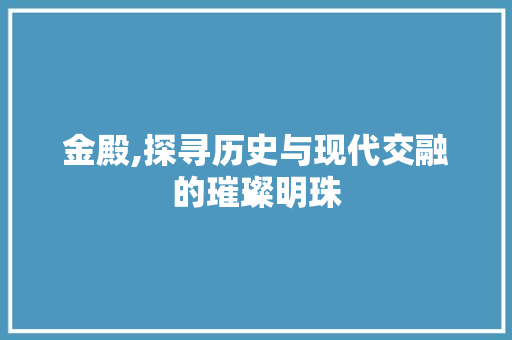 金殿,探寻历史与现代交融的璀璨明珠