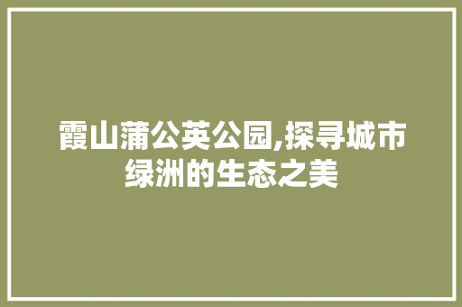 霞山蒲公英公园,探寻城市绿洲的生态之美
