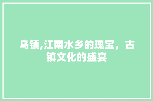 乌镇,江南水乡的瑰宝，古镇文化的盛宴  第1张