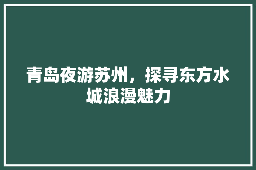 青岛夜游苏州，探寻东方水城浪漫魅力