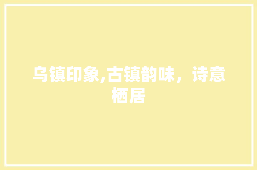 乌镇印象,古镇韵味，诗意栖居  第1张