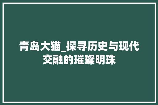 青岛大猫_探寻历史与现代交融的璀璨明珠