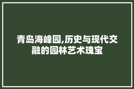 青岛海峰园,历史与现代交融的园林艺术瑰宝