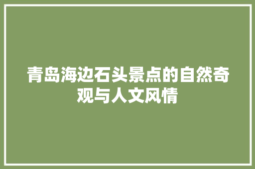 青岛海边石头景点的自然奇观与人文风情