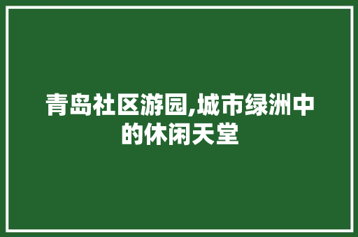 青岛社区游园,城市绿洲中的休闲天堂