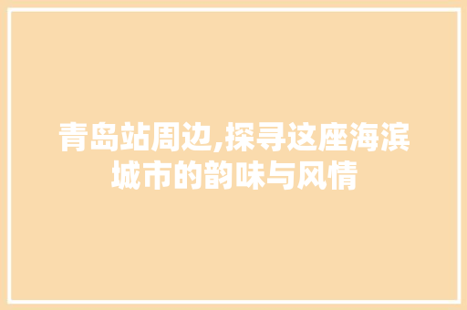 青岛站周边,探寻这座海滨城市的韵味与风情