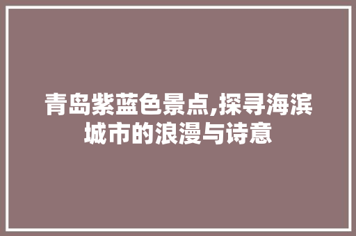 青岛紫蓝色景点,探寻海滨城市的浪漫与诗意