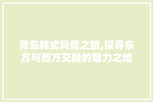 青岛韩式风情之旅,探寻东方与西方交融的魅力之地
