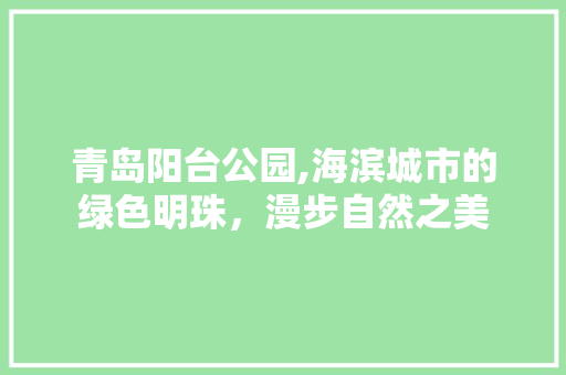 青岛阳台公园,海滨城市的绿色明珠，漫步自然之美