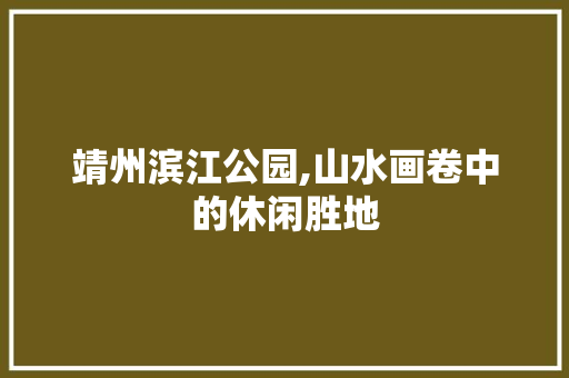靖州滨江公园,山水画卷中的休闲胜地