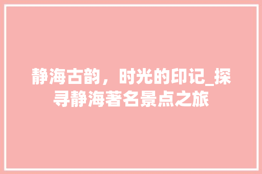 静海古韵，时光的印记_探寻静海著名景点之旅  第1张