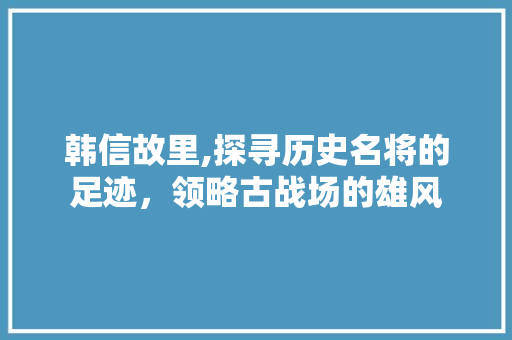 韩信故里,探寻历史名将的足迹，领略古战场的雄风