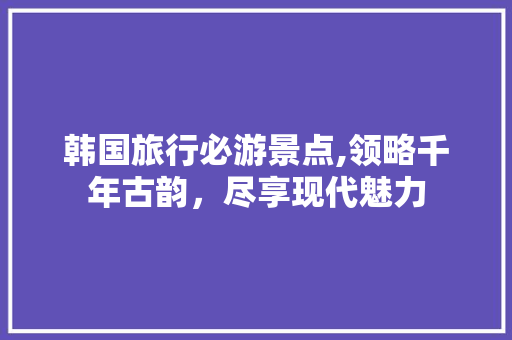 韩国旅行必游景点,领略千年古韵，尽享现代魅力
