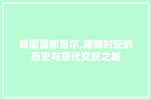 韩国首都首尔,穿越时空的历史与现代交织之城  第1张