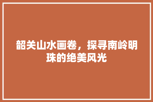 韶关山水画卷，探寻南岭明珠的绝美风光