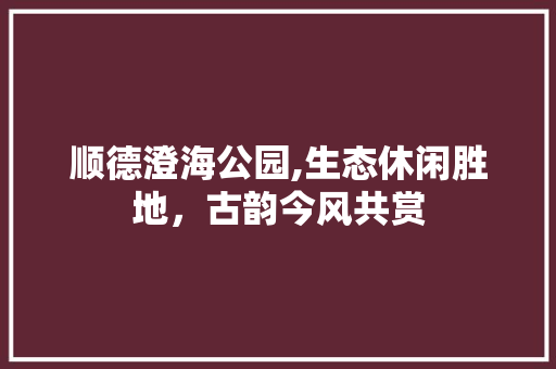 顺德澄海公园,生态休闲胜地，古韵今风共赏