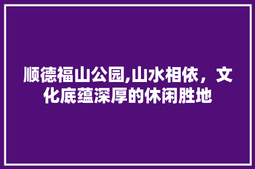 顺德福山公园,山水相依，文化底蕴深厚的休闲胜地
