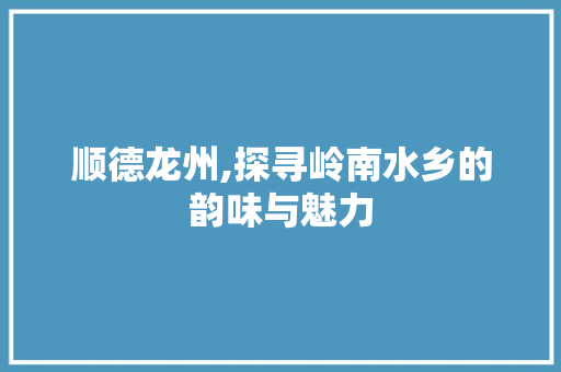 顺德龙州,探寻岭南水乡的韵味与魅力  第1张
