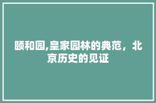 颐和园,皇家园林的典范，北京历史的见证
