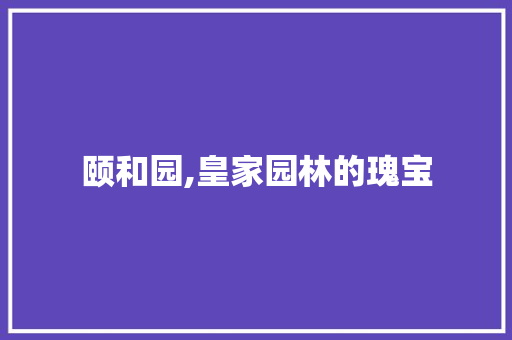 颐和园,皇家园林的瑰宝