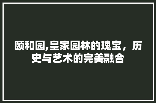 颐和园,皇家园林的瑰宝，历史与艺术的完美融合