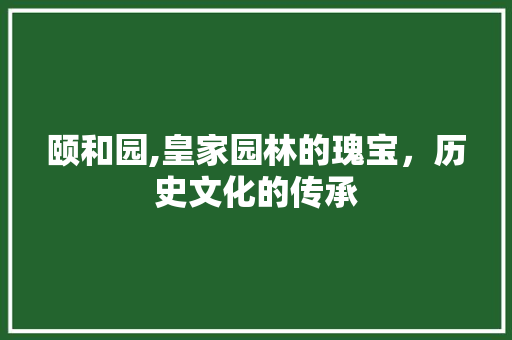 颐和园,皇家园林的瑰宝，历史文化的传承