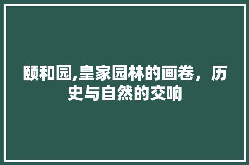 颐和园,皇家园林的画卷，历史与自然的交响
