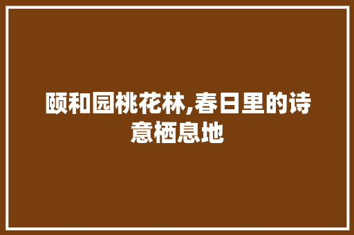 颐和园桃花林,春日里的诗意栖息地
