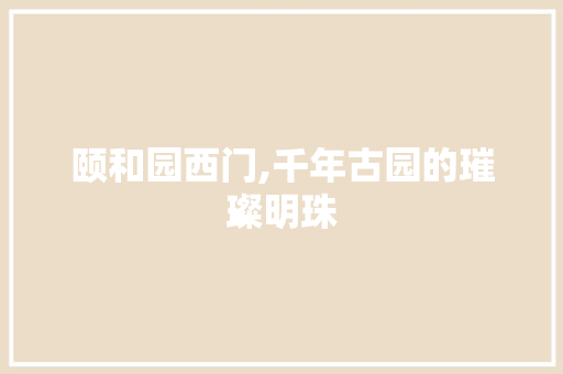 颐和园西门,千年古园的璀璨明珠  第1张