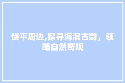 饶平周边,探寻海滨古韵，领略自然奇观