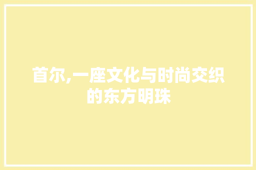 首尔,一座文化与时尚交织的东方明珠