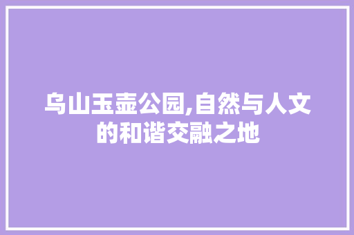 乌山玉壶公园,自然与人文的和谐交融之地