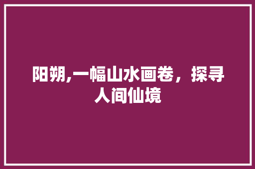 阳朔,一幅山水画卷，探寻人间仙境