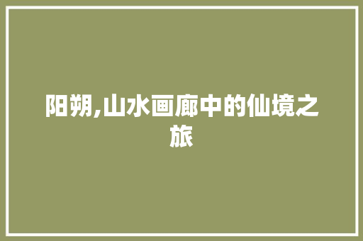 阳朔,山水画廊中的仙境之旅