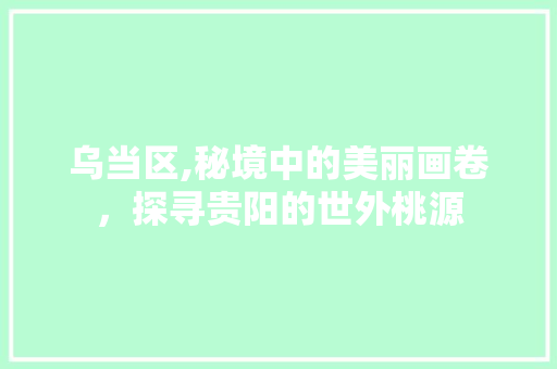 乌当区,秘境中的美丽画卷，探寻贵阳的世外桃源