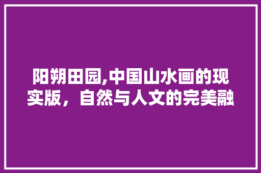 阳朔田园,中国山水画的现实版，自然与人文的完美融合