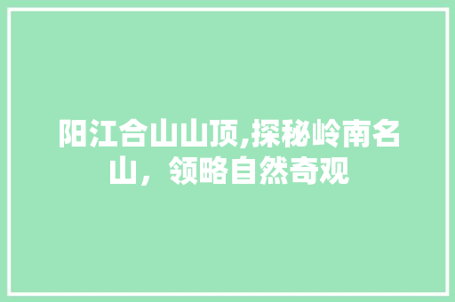 阳江合山山顶,探秘岭南名山，领略自然奇观