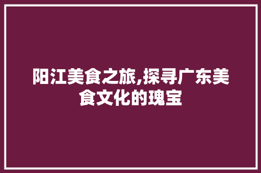阳江美食之旅,探寻广东美食文化的瑰宝