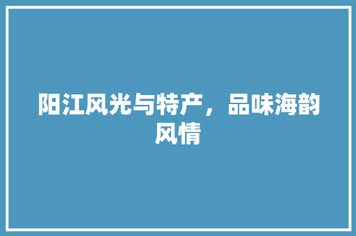 阳江风光与特产，品味海韵风情