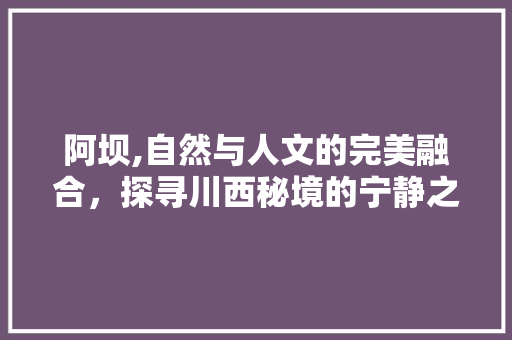 阿坝,自然与人文的完美融合，探寻川西秘境的宁静之美