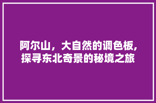 阿尔山，大自然的调色板,探寻东北奇景的秘境之旅