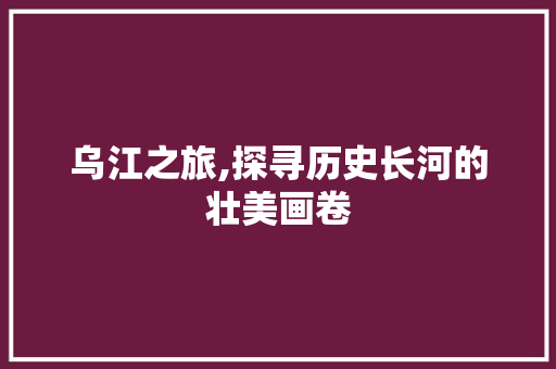 乌江之旅,探寻历史长河的壮美画卷