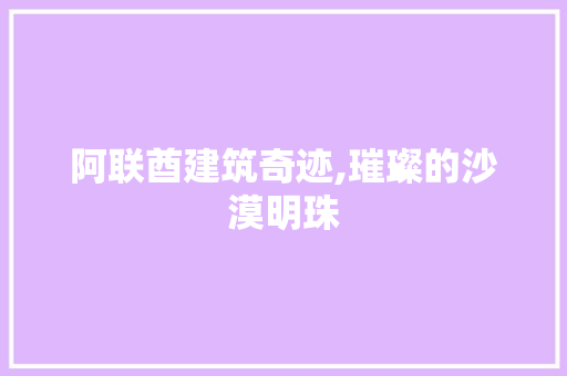 阿联酋建筑奇迹,璀璨的沙漠明珠