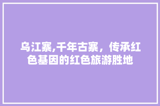 乌江寨,千年古寨，传承红色基因的红色旅游胜地  第1张