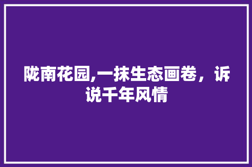 陇南花园,一抹生态画卷，诉说千年风情