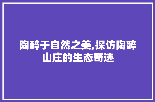 陶醉于自然之美,探访陶醉山庄的生态奇迹